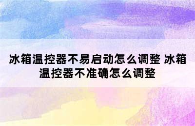 冰箱温控器不易启动怎么调整 冰箱温控器不准确怎么调整